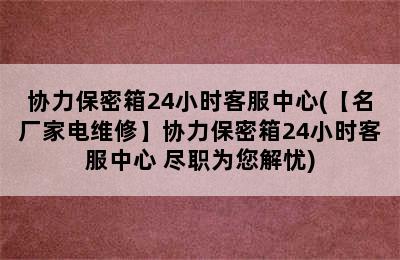 协力保密箱24小时客服中心(【名厂家电维修】协力保密箱24小时客服中心 尽职为您解忧)